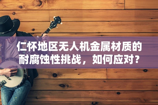 仁怀地区无人机金属材质的耐腐蚀性挑战，如何应对？