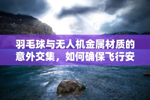 羽毛球与无人机金属材质的意外交集，如何确保飞行安全？