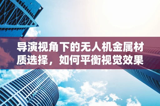 导演视角下的无人机金属材质选择，如何平衡视觉效果与飞行安全？