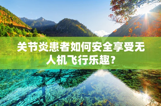 关节炎患者如何安全享受无人机飞行乐趣？