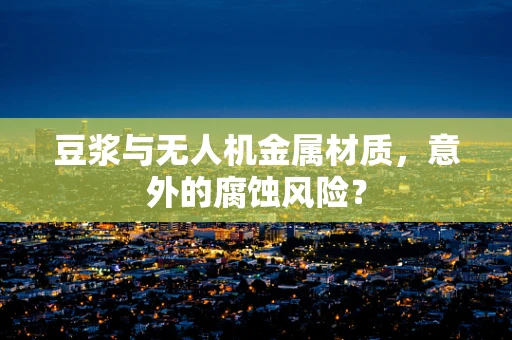 豆浆与无人机金属材质，意外的腐蚀风险？