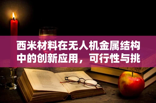 西米材料在无人机金属结构中的创新应用，可行性与挑战何在？