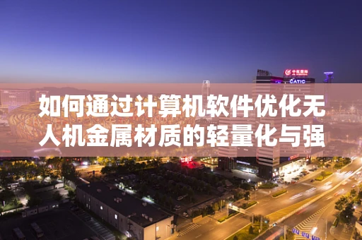 如何通过计算机软件优化无人机金属材质的轻量化与强度？
