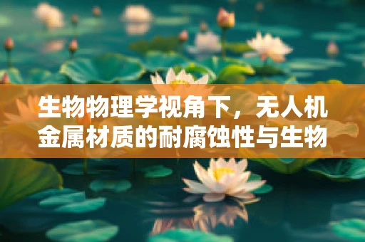 生物物理学视角下，无人机金属材质的耐腐蚀性与生物环境适应性如何平衡？
