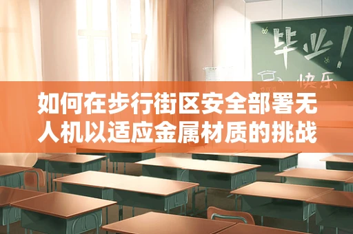 如何在步行街区安全部署无人机以适应金属材质的挑战？