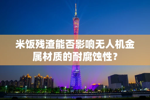 米饭残渣能否影响无人机金属材质的耐腐蚀性？