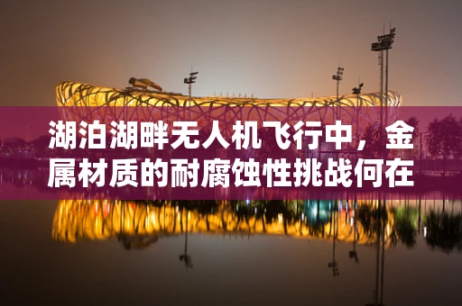 湖泊湖畔无人机飞行中，金属材质的耐腐蚀性挑战何在？