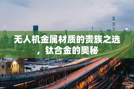 无人机金属材质的贵族之选，钛合金的奥秘