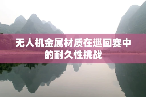 无人机金属材质在巡回赛中的耐久性挑战