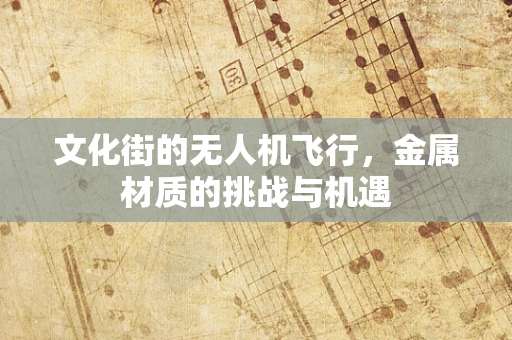 文化街的无人机飞行，金属材质的挑战与机遇