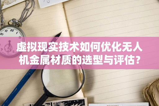 虚拟现实技术如何优化无人机金属材质的选型与评估？