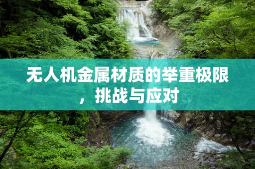 无人机金属材质的举重极限，挑战与应对