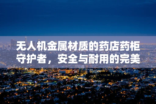 无人机金属材质的药店药柜守护者，安全与耐用的完美结合？