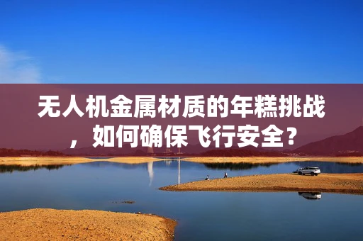 无人机金属材质的年糕挑战，如何确保飞行安全？