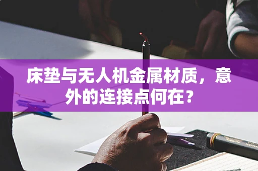 床垫与无人机金属材质，意外的连接点何在？