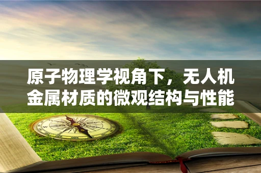 原子物理学视角下，无人机金属材质的微观结构与性能关系