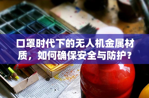 口罩时代下的无人机金属材质，如何确保安全与防护？