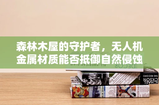 森林木屋的守护者，无人机金属材质能否抵御自然侵蚀？