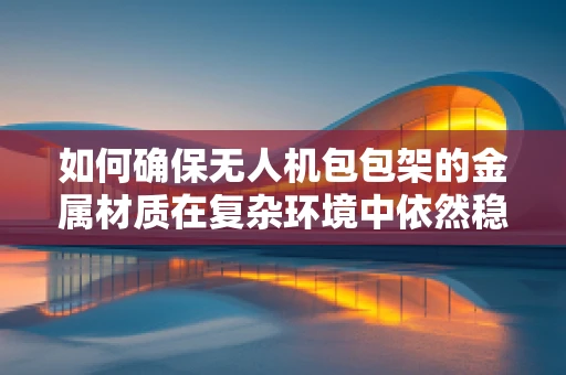 如何确保无人机包包架的金属材质在复杂环境中依然稳固？