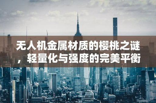 无人机金属材质的樱桃之谜，轻量化与强度的完美平衡？