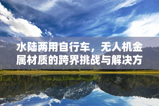 水陆两用自行车，无人机金属材质的跨界挑战与解决方案