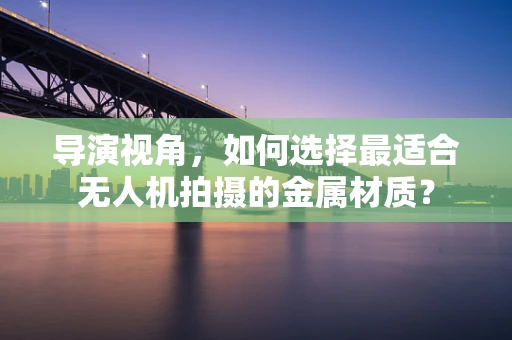 导演视角，如何选择最适合无人机拍摄的金属材质？
