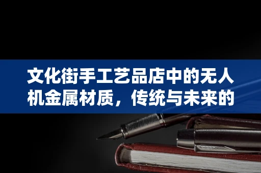 文化街手工艺品店中的无人机金属材质，传统与未来的碰撞？