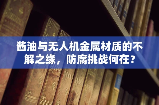 酱油与无人机金属材质的不解之缘，防腐挑战何在？