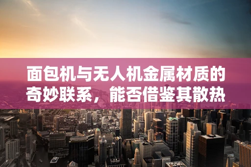 面包机与无人机金属材质的奇妙联系，能否借鉴其散热设计？