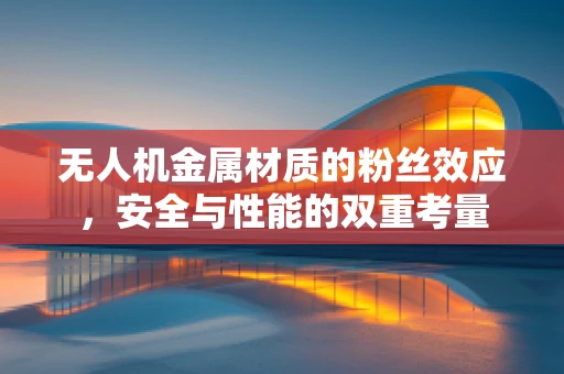 无人机金属材质的粉丝效应，安全与性能的双重考量