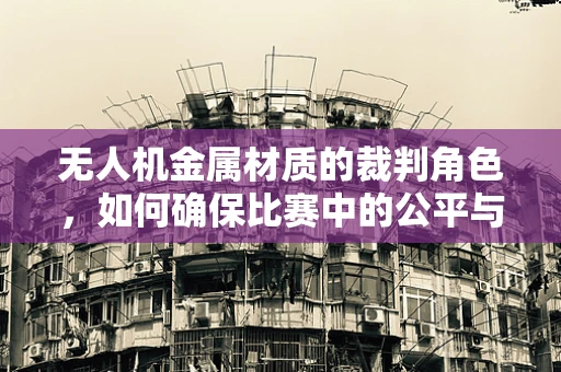 无人机金属材质的裁判角色，如何确保比赛中的公平与安全？
