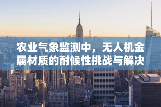 农业气象监测中，无人机金属材质的耐候性挑战与解决方案