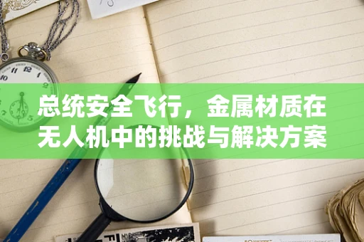 总统安全飞行，金属材质在无人机中的挑战与解决方案