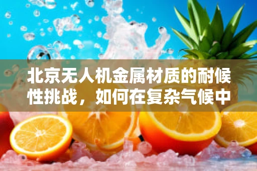 北京无人机金属材质的耐候性挑战，如何在复杂气候中保持飞行稳定？