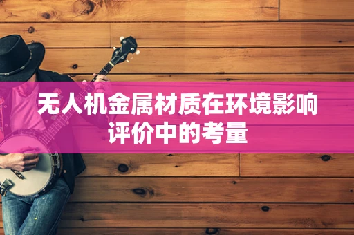 无人机金属材质在环境影响评价中的考量