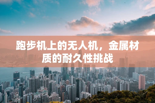 跑步机上的无人机，金属材质的耐久性挑战