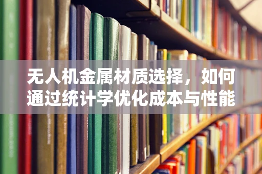 无人机金属材质选择，如何通过统计学优化成本与性能平衡？