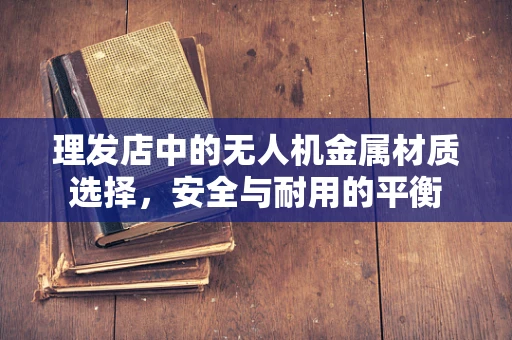 理发店中的无人机金属材质选择，安全与耐用的平衡