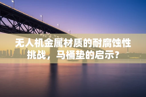 无人机金属材质的耐腐蚀性挑战，马桶垫的启示？