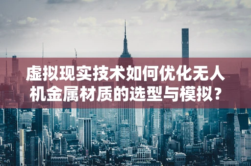 虚拟现实技术如何优化无人机金属材质的选型与模拟？