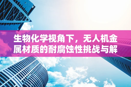 生物化学视角下，无人机金属材质的耐腐蚀性挑战与解决方案