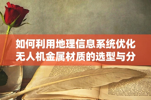 如何利用地理信息系统优化无人机金属材质的选型与分布？