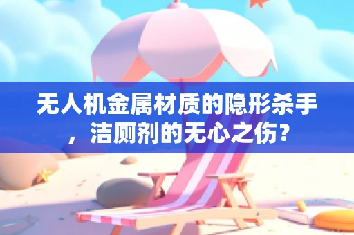 无人机金属材质的隐形杀手，洁厕剂的无心之伤？