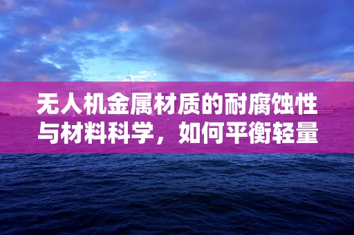 无人机金属材质的耐腐蚀性与材料科学，如何平衡轻量与耐用？