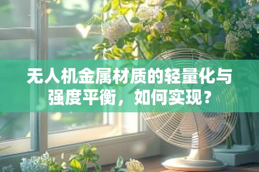 无人机金属材质的轻量化与强度平衡，如何实现？
