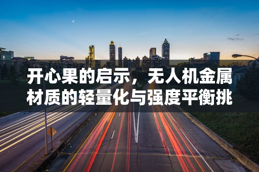 开心果的启示，无人机金属材质的轻量化与强度平衡挑战