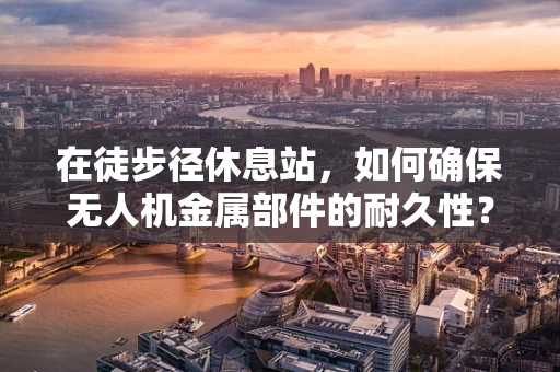 在徒步径休息站，如何确保无人机金属部件的耐久性？