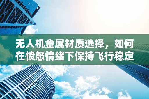 无人机金属材质选择，如何在愤怒情绪下保持飞行稳定？