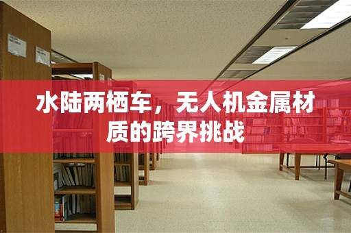 水陆两栖车，无人机金属材质的跨界挑战