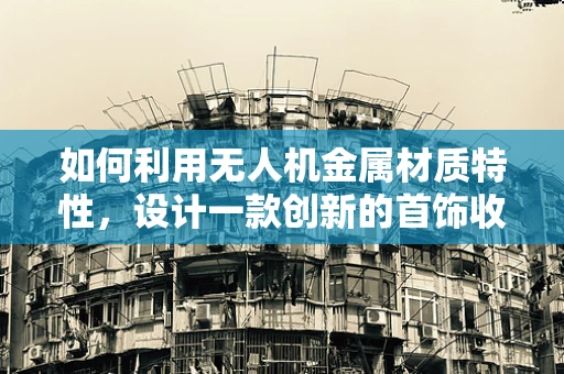 如何利用无人机金属材质特性，设计一款创新的首饰收纳盒？